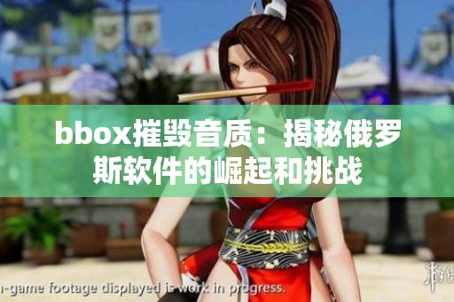 bbox摧毀音質(zhì)：揭秘俄羅斯軟件的崛起和挑戰(zhàn)