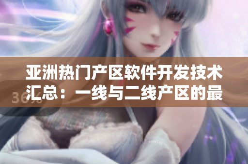亞洲熱門(mén)產(chǎn)區(qū)軟件開(kāi)發(fā)技術(shù)匯總：一線與二線產(chǎn)區(qū)的最佳實(shí)踐