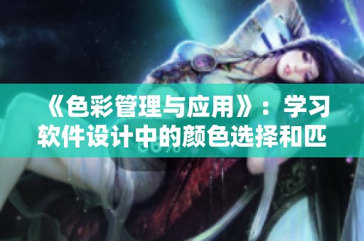 《色彩管理與應(yīng)用》：學(xué)習(xí)軟件設(shè)計(jì)中的顏色選擇和匹配
