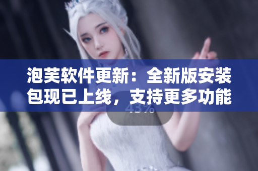 泡芙軟件更新：全新版安裝包現(xiàn)已上線，支持更多功能！