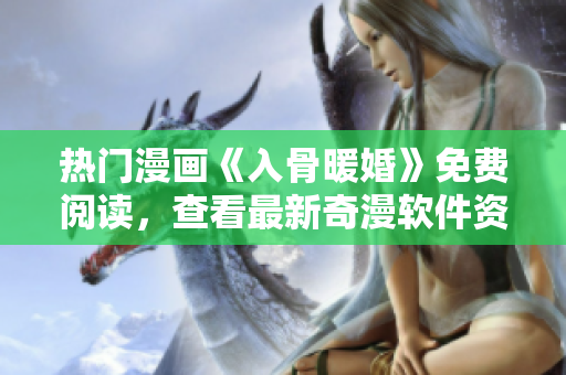熱門漫畫《入骨暖婚》免費(fèi)閱讀，查看最新奇漫軟件資源