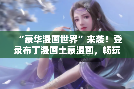 “豪華漫畫世界”來襲！登錄布丁漫畫土豪漫畫，暢玩各類高質(zhì)量漫畫！