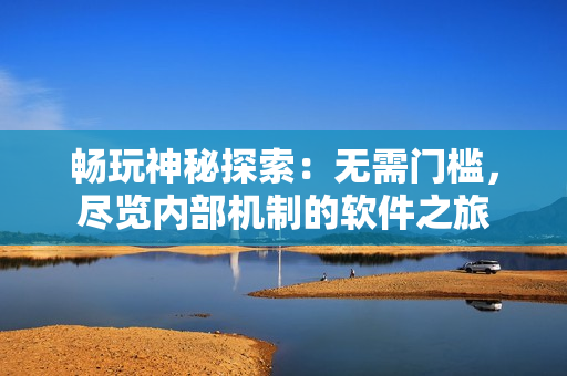 暢玩神秘探索：無需門檻，盡覽內(nèi)部機制的軟件之旅