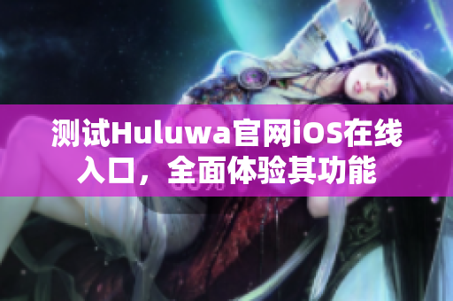 測試Huluwa官網iOS在線入口，全面體驗其功能