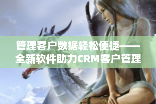 管理客戶數(shù)據(jù)輕松便捷——全新軟件助力CRM客戶管理系統(tǒng)