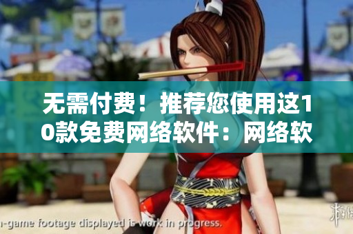 無(wú)需付費(fèi)！推薦您使用這10款免費(fèi)網(wǎng)絡(luò)軟件：網(wǎng)絡(luò)軟件編輯分享心得
