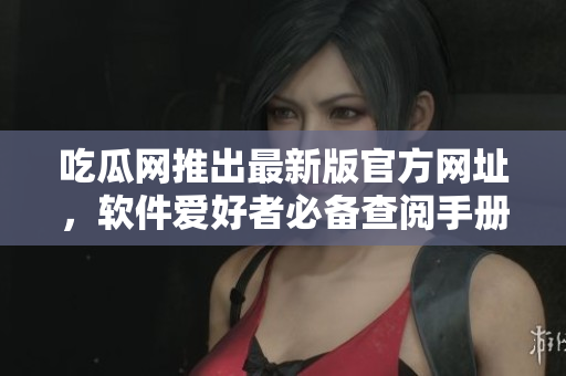 吃瓜網(wǎng)推出最新版官方網(wǎng)址，軟件愛(ài)好者必備查閱手冊(cè)