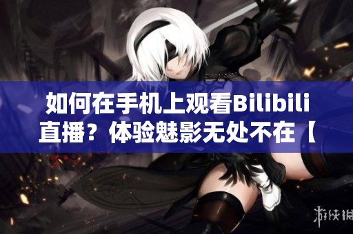 如何在手機上觀看Bilibili直播？體驗魅影無處不在【軟件技巧分享】