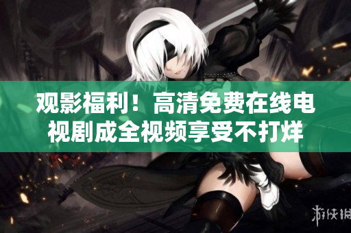 觀影福利！高清免費(fèi)在線電視劇成全視頻享受不打烊