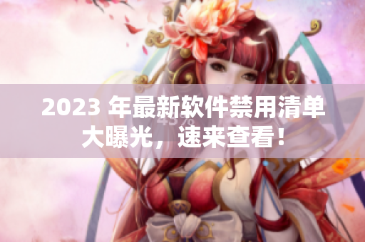 2023 年最新軟件禁用清單大曝光，速來查看！