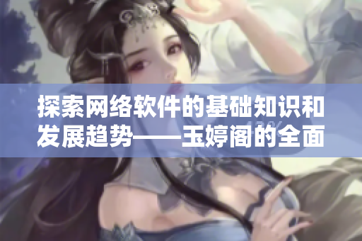 探索網(wǎng)絡(luò)軟件的基礎(chǔ)知識(shí)和發(fā)展趨勢(shì)——玉婷閣的全面指南
