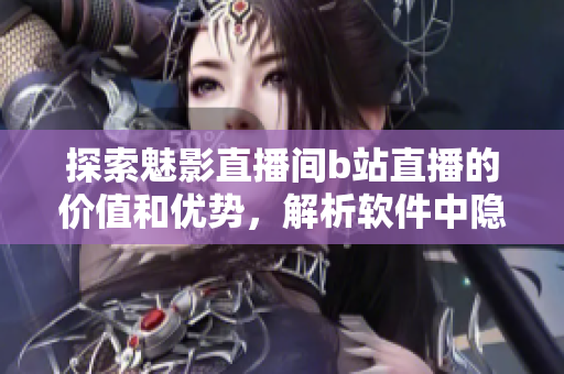 探索魅影直播間b站直播的價值和優(yōu)勢，解析軟件中隱藏的亮點