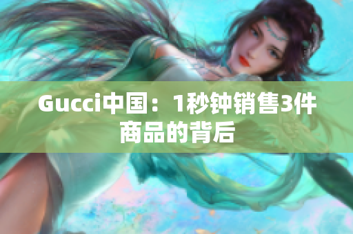 Gucci中國：1秒鐘銷售3件商品的背后