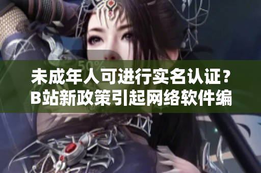 未成年人可進(jìn)行實(shí)名認(rèn)證？B站新政策引起網(wǎng)絡(luò)軟件編輯關(guān)注
