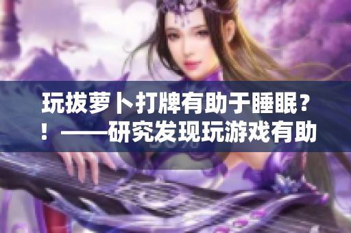 玩拔蘿卜打牌有助于睡眠？！——研究發(fā)現(xiàn)玩游戲有助于緩解失眠問題