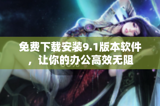 免費(fèi)下載安裝9.1版本軟件，讓你的辦公高效無阻