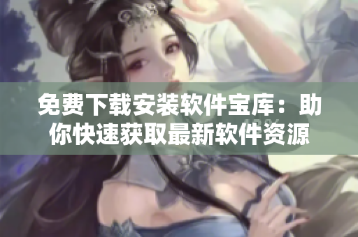 免費下載安裝軟件寶庫：助你快速獲取最新軟件資源