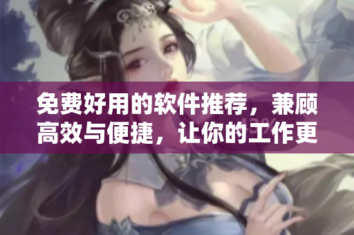 免費(fèi)好用的軟件推薦，兼顧高效與便捷，讓你的工作更絲滑！
