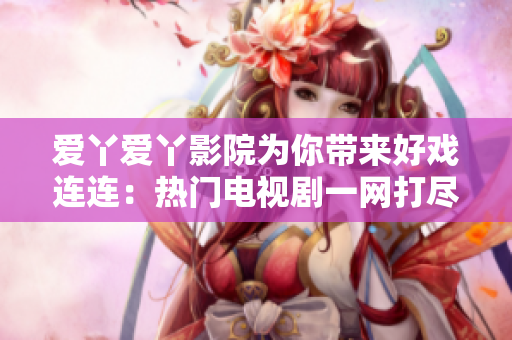 愛(ài)丫愛(ài)丫影院為你帶來(lái)好戲連連：熱門電視劇一網(wǎng)打盡