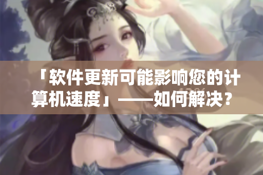 「軟件更新可能影響您的計(jì)算機(jī)速度」——如何解決？