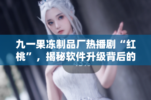 九一果凍制品廠熱播劇“紅桃”，揭秘軟件升級(jí)背后的故事