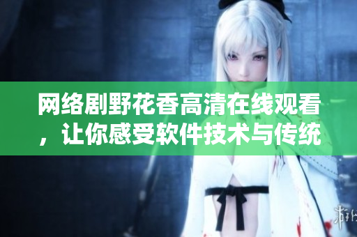 網(wǎng)絡(luò)劇野花香高清在線觀看，讓你感受軟件技術(shù)與傳統(tǒng)文化的完美融合！