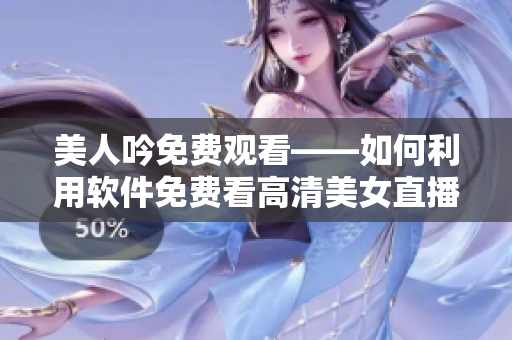 美人吟免費觀看——如何利用軟件免費看高清美女直播？