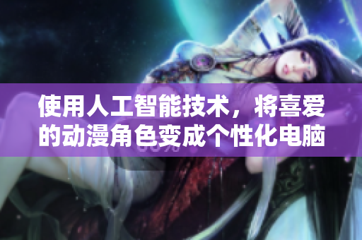 使用人工智能技術(shù)，將喜愛(ài)的動(dòng)漫角色變成個(gè)性化電腦桌面！
