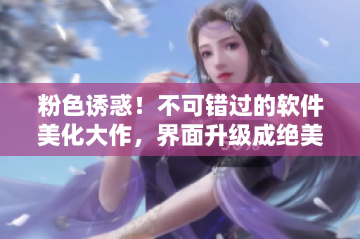 粉色誘惑！不可錯(cuò)過(guò)的軟件美化大作，界面升級(jí)成絕美彩虹世界