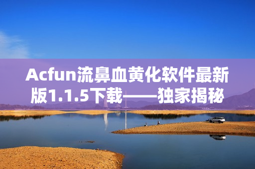 Acfun流鼻血黃化軟件最新版1.1.5下載——獨(dú)家揭秘全新特色功能