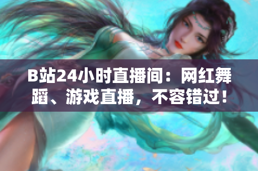B站24小時直播間：網紅舞蹈、游戲直播，不容錯過！