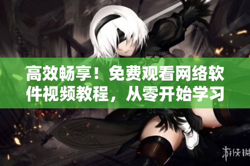 高效暢享！免費(fèi)觀看網(wǎng)絡(luò)軟件視頻教程，從零開(kāi)始學(xué)習(xí)實(shí)用技能