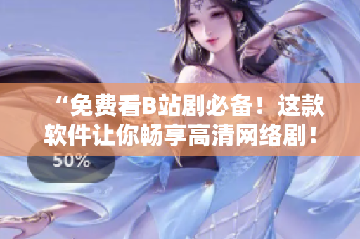 “免費看B站劇必備！這款軟件讓你暢享高清網(wǎng)絡(luò)??！”