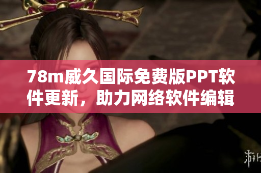 78m威久國際免費(fèi)版PPT軟件更新，助力網(wǎng)絡(luò)軟件編輯提升工作效率