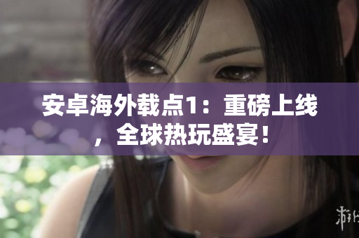 安卓海外載點(diǎn)1：重磅上線，全球熱玩盛宴！