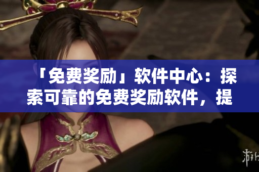 「免費(fèi)獎(jiǎng)勵(lì)」軟件中心：探索可靠的免費(fèi)獎(jiǎng)勵(lì)軟件，提升您的軟件應(yīng)用體驗(yàn)！