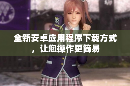 全新安卓應(yīng)用程序下載方式，讓您操作更簡易