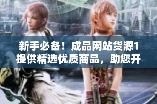 新手必備！成品網(wǎng)站貨源1提供精選優(yōu)質(zhì)商品，助您開(kāi)啟電商創(chuàng)業(yè)之路