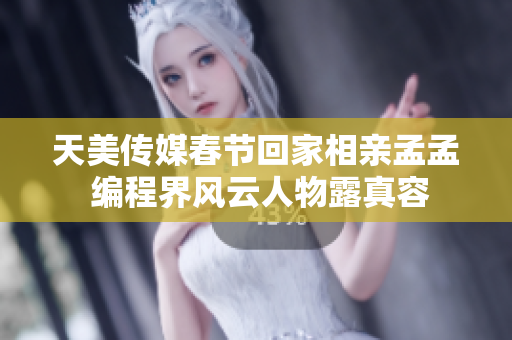天美傳媒春節(jié)回家相親孟孟 編程界風(fēng)云人物露真容