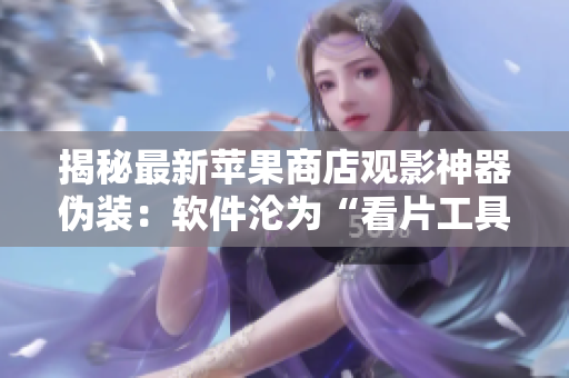 揭秘最新蘋果商店觀影神器偽裝：軟件淪為“看片工具”