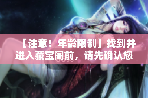 【注意！年齡限制】找到并進(jìn)入藏寶閣前，請先確認(rèn)您已滿十八歲