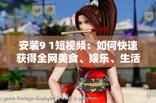 安裝9 1短視頻：如何快速獲得全網(wǎng)美食、娛樂(lè)、生活等內(nèi)容