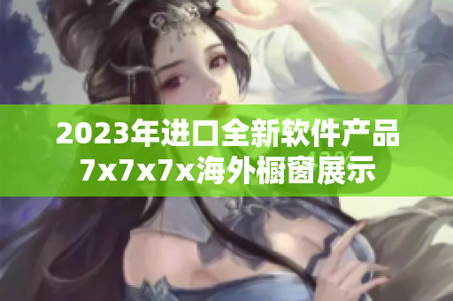 2023年進口全新軟件產(chǎn)品7x7x7x海外櫥窗展示