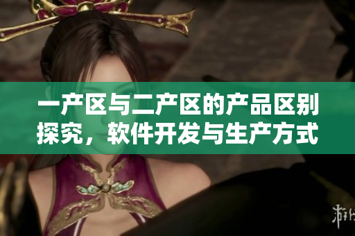 一產(chǎn)區(qū)與二產(chǎn)區(qū)的產(chǎn)品區(qū)別探究，軟件開(kāi)發(fā)與生產(chǎn)方式有何不同？