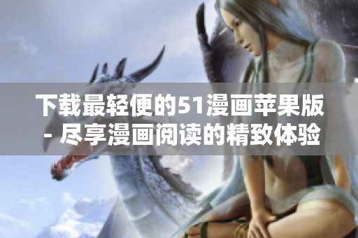 下載最輕便的51漫畫蘋果版 - 盡享漫畫閱讀的精致體驗