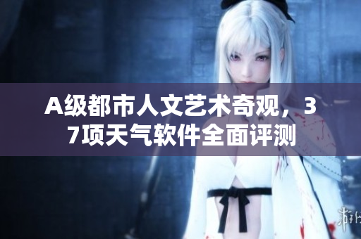 A級都市人文藝術(shù)奇觀，37項天氣軟件全面評測