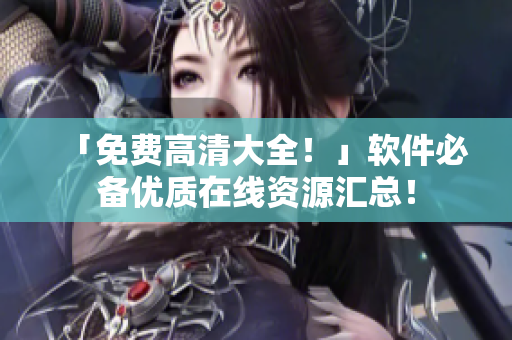 「免費高清大全！」軟件必備優(yōu)質(zhì)在線資源匯總！