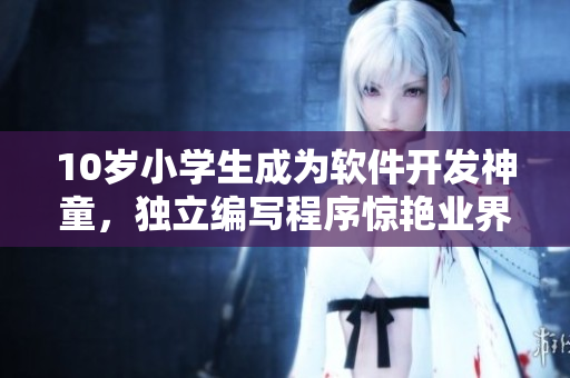10歲小學(xué)生成為軟件開發(fā)神童，獨立編寫程序驚艷業(yè)界