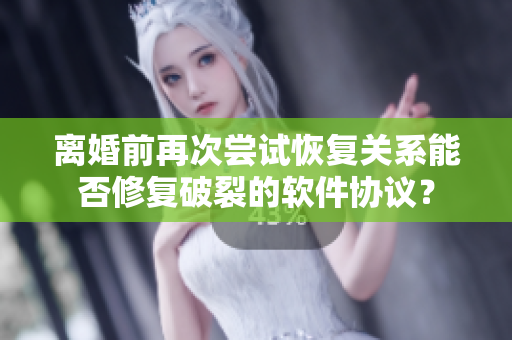 離婚前再次嘗試恢復(fù)關(guān)系能否修復(fù)破裂的軟件協(xié)議？