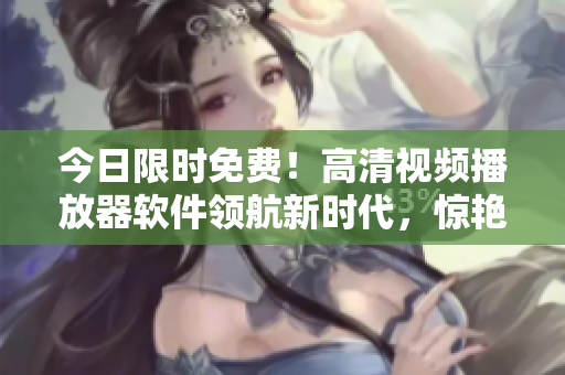 今日限時免費！高清視頻播放器軟件領(lǐng)航新時代，驚艷亮相！